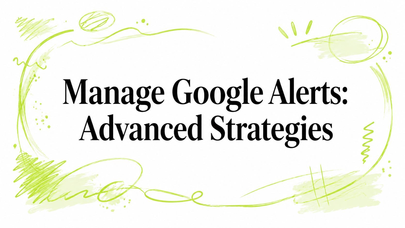 Manage Google Alerts: Advanced Strategies